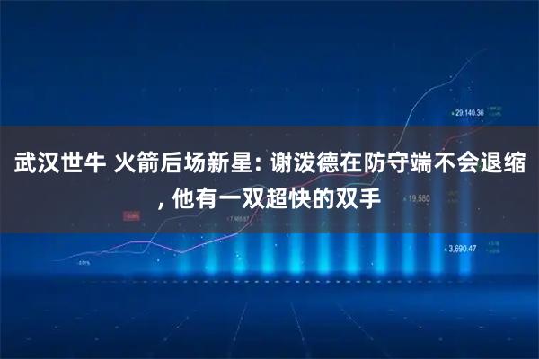 武汉世牛 火箭后场新星: 谢泼德在防守端不会退缩, 他有一双超快的双手