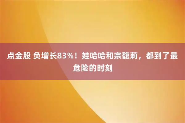 点金股 负增长83%！娃哈哈和宗馥莉，都到了最危险的时刻