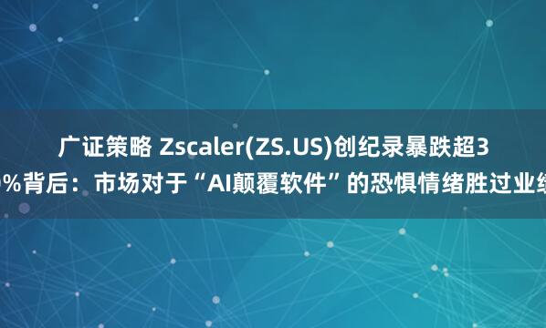 广证策略 Zscaler(ZS.US)创纪录暴跌超30%背后：市场对于“AI颠覆软件”的恐惧情绪胜过业绩