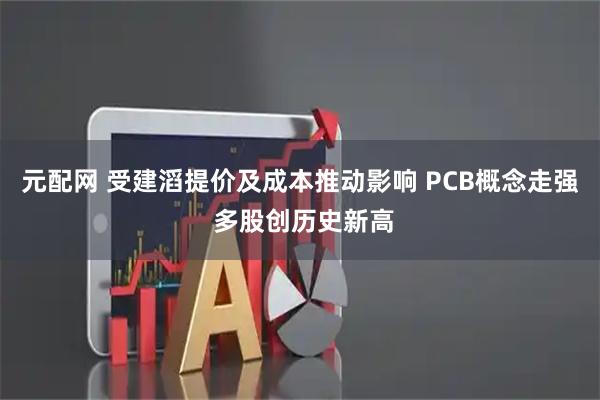 元配网 受建滔提价及成本推动影响 PCB概念走强 多股创历史新高