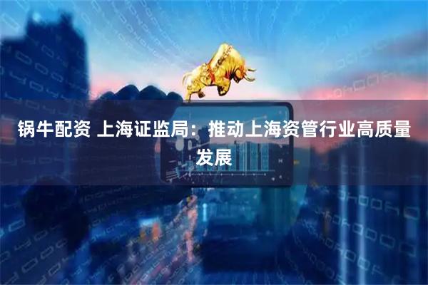 锅牛配资 上海证监局：推动上海资管行业高质量发展