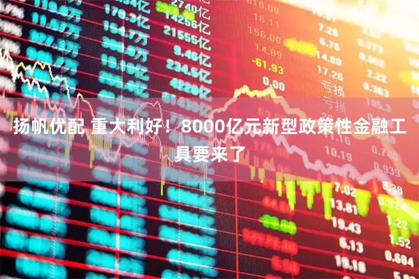 扬帆优配 重大利好！8000亿元新型政策性金融工具要来了