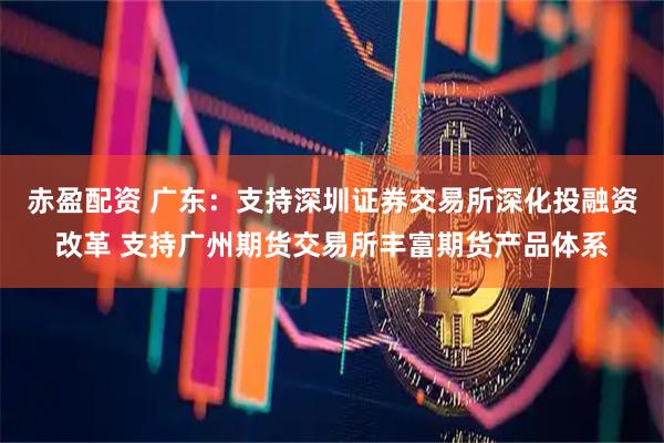 赤盈配资 广东：支持深圳证券交易所深化投融资改革 支持广州期货交易所丰富期货产品体系