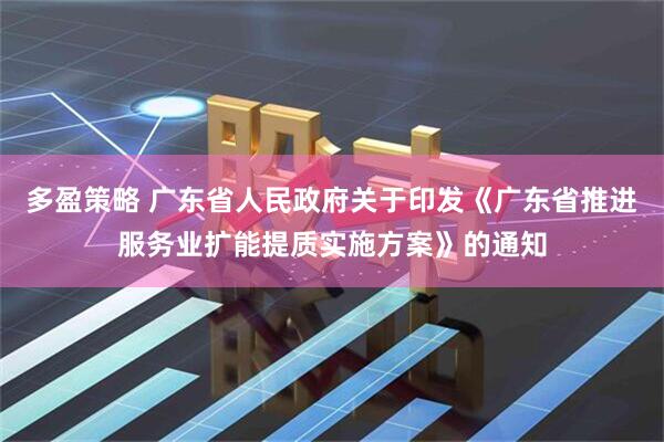 多盈策略 广东省人民政府关于印发《广东省推进服务业扩能提质实施方案》的通知