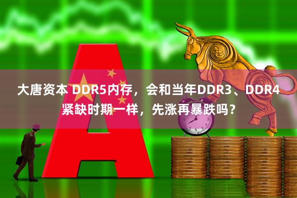 大唐资本 DDR5内存，会和当年DDR3、DDR4紧缺时期一样，先涨再暴跌吗？