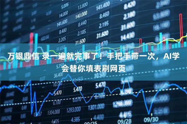 万银鼎信 录一遍就完事了！手把手带一次，AI学会替你填表刷网页