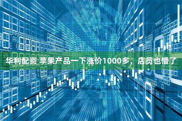 华利配资 苹果产品一下涨价1000多，店员也懵了