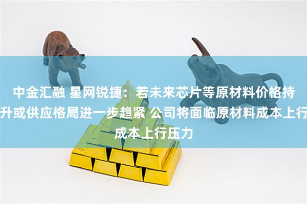 中金汇融 星网锐捷：若未来芯片等原材料价格持续攀升或供应格局进一步趋紧 公司将面临原材料成本上行压力