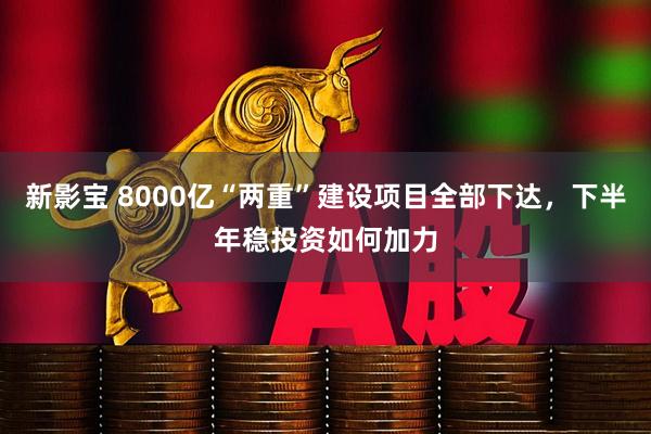 新影宝 8000亿“两重”建设项目全部下达，下半年稳投资如何加力