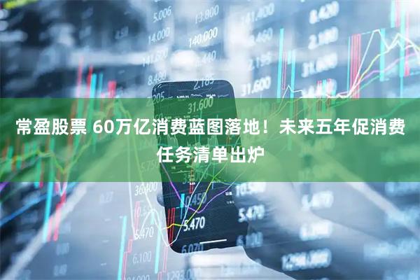 常盈股票 60万亿消费蓝图落地！未来五年促消费任务清单出炉