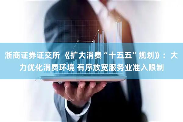 浙商证券证交所 《扩大消费“十五五”规划》：大力优化消费环境 有序放宽服务业准入限制