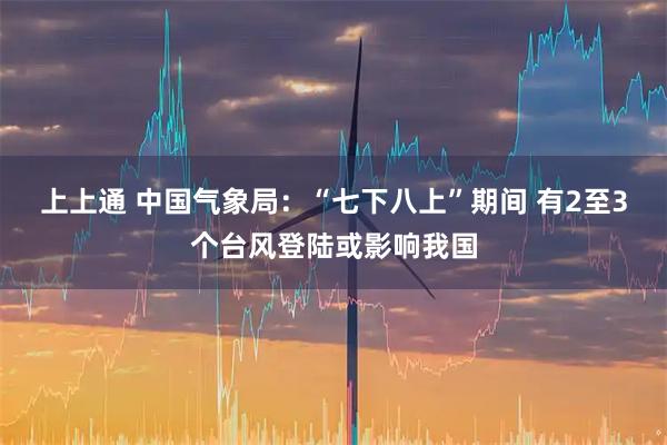 上上通 中国气象局：“七下八上”期间 有2至3个台风登陆或影响我国