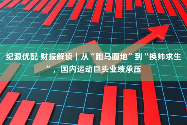 纪源优配 财报解读｜从“跑马圈地”到“换帅求生”，国内运动巨头业绩承压