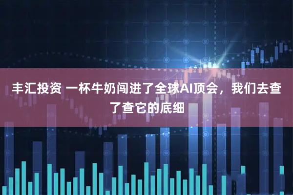 丰汇投资 一杯牛奶闯进了全球AI顶会，我们去查了查它的底细