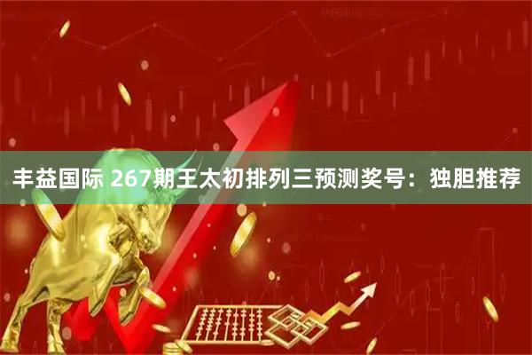 丰益国际 267期王太初排列三预测奖号：独胆推荐