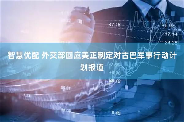 智慧优配 外交部回应美正制定对古巴军事行动计划报道