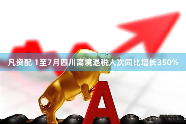 凡资配 1至7月四川离境退税人次同比增长350%