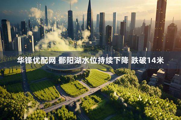 华锋优配网 鄱阳湖水位持续下降 跌破14米
