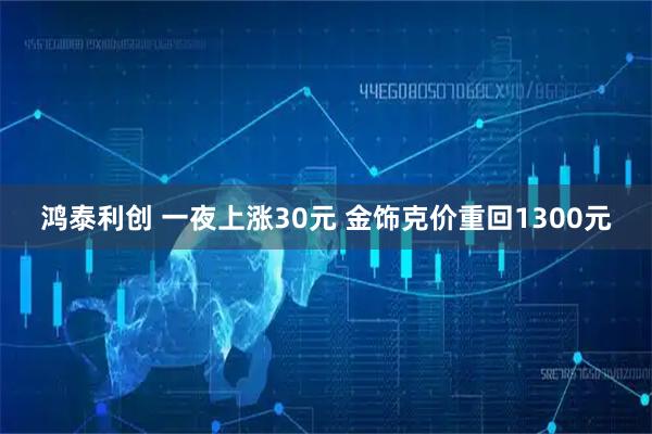 鸿泰利创 一夜上涨30元 金饰克价重回1300元